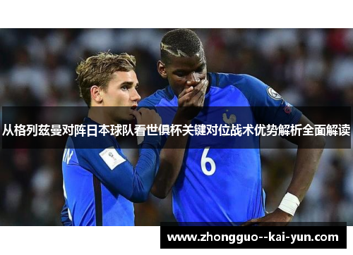 从格列兹曼对阵日本球队看世俱杯关键对位战术优势解析全面解读 从格列兹曼对阵日本球队看世俱杯关键对位战术优势解析全面解读
