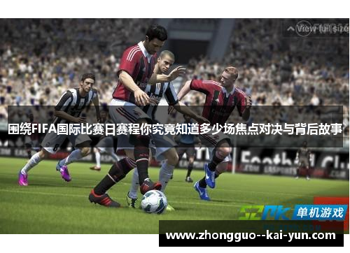 围绕FIFA国际比赛日赛程你究竟知道多少场焦点对决与背后故事 围绕FIFA国际比赛日赛程你究竟知道多少场焦点对决与背后故事