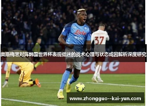 奥斯梅恩对阵韩国世界杯表现低迷的战术心理与状态成因解析深度研究 奥斯梅恩对阵韩国世界杯表现低迷的战术心理与状态成因解析深度研究