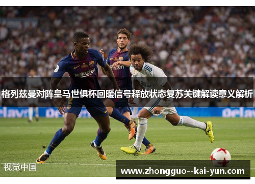 格列兹曼对阵皇马世俱杯回暖信号释放状态复苏关键解读意义解析