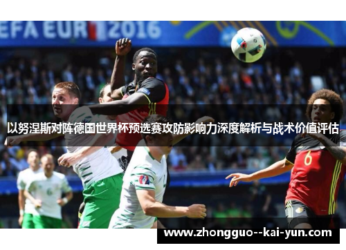 以努涅斯对阵德国世界杯预选赛攻防影响力深度解析与战术价值评估 以努涅斯对阵德国世界杯预选赛攻防影响力深度解析与战术价值评估