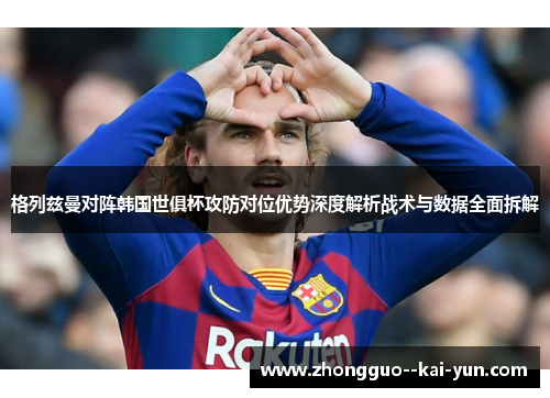 格列兹曼对阵韩国世俱杯攻防对位优势深度解析战术与数据全面拆解 格列兹曼对阵韩国世俱杯攻防对位优势深度解析战术与数据全面拆解
