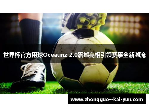 世界杯官方用球Oceaunz 2.0震撼亮相引领赛事全新潮流 世界杯官方用球Oceaunz 2.0震撼亮相引领赛事全新潮流