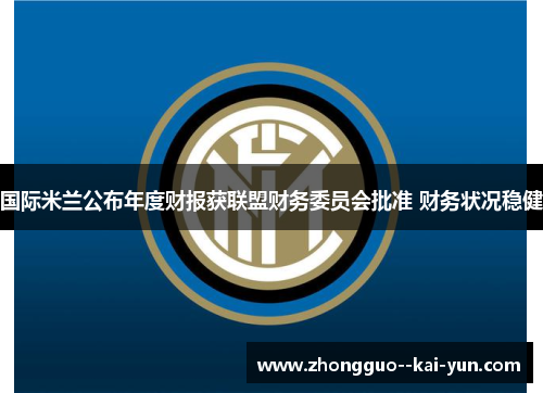国际米兰公布年度财报获联盟财务委员会批准 财务状况稳健 国际米兰公布年度财报获联盟财务委员会批准 财务状况稳健