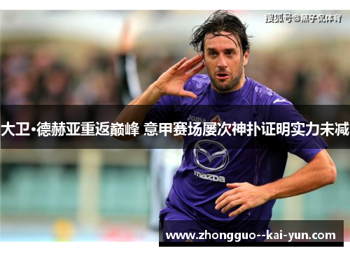大卫·德赫亚重返巅峰 意甲赛场屡次神扑证明实力未减 大卫·德赫亚重返巅峰 意甲赛场屡次神扑证明实力未减