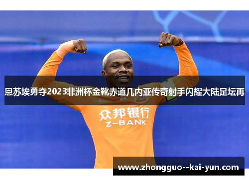 恩苏埃勇夺2023非洲杯金靴赤道几内亚传奇射手闪耀大陆足坛再 恩苏埃勇夺2023非洲杯金靴赤道几内亚传奇射手闪耀大陆足坛再