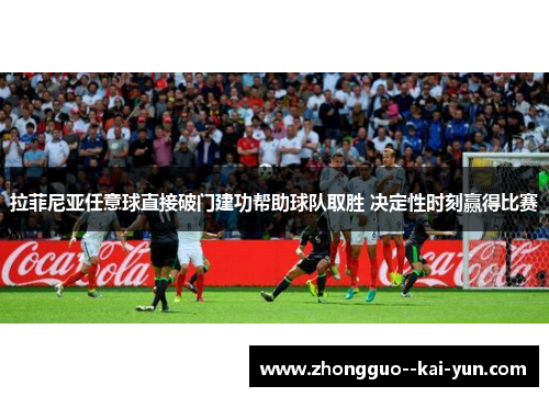 拉菲尼亚任意球直接破门建功帮助球队取胜 决定性时刻赢得比赛 拉菲尼亚任意球直接破门建功帮助球队取胜 决定性时刻赢得比赛