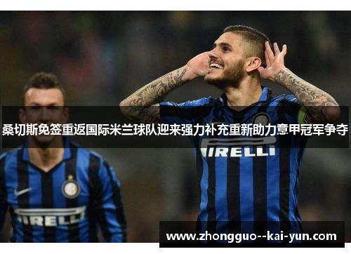 桑切斯免签重返国际米兰球队迎来强力补充重新助力意甲冠军争夺 桑切斯免签重返国际米兰球队迎来强力补充重新助力意甲冠军争夺