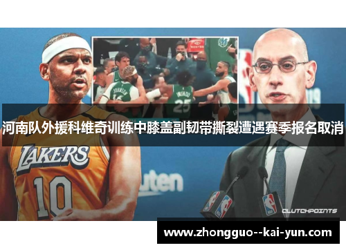 河南队外援科维奇训练中膝盖副韧带撕裂遭遇赛季报名取消 河南队外援科维奇训练中膝盖副韧带撕裂遭遇赛季报名取消