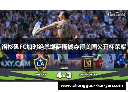 洛杉矶FC加时绝杀堪萨斯城夺得美国公开杯荣耀 洛杉矶FC加时绝杀堪萨斯城夺得美国公开杯荣耀