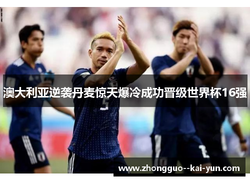 澳大利亚逆袭丹麦惊天爆冷成功晋级世界杯16强 澳大利亚逆袭丹麦惊天爆冷成功晋级世界杯16强