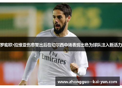 罗密欧·拉维亚伤愈复出后在切尔西中场表现出色为球队注入新活力 罗密欧·拉维亚伤愈复出后在切尔西中场表现出色为球队注入新活力