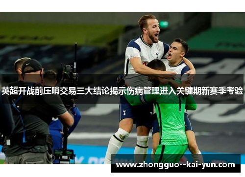 英超开战前压哨交易三大结论揭示伤病管理进入关键期新赛季考验 英超开战前压哨交易三大结论揭示伤病管理进入关键期新赛季考验