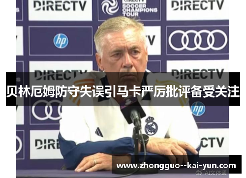 贝林厄姆防守失误引马卡严厉批评备受关注 贝林厄姆防守失误引马卡严厉批评备受关注