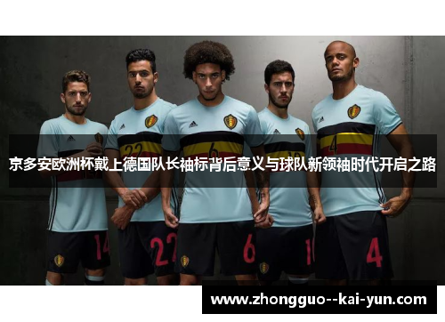 京多安欧洲杯戴上德国队长袖标背后意义与球队新领袖时代开启之路