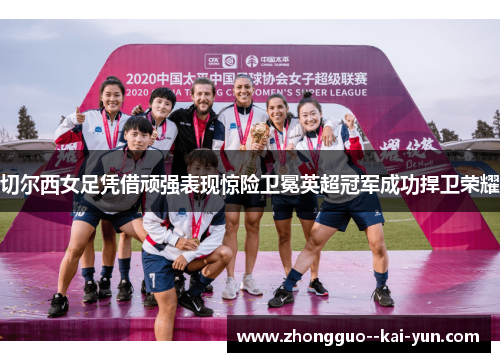 切尔西女足凭借顽强表现惊险卫冕英超冠军成功捍卫荣耀 切尔西女足凭借顽强表现惊险卫冕英超冠军成功捍卫荣耀
