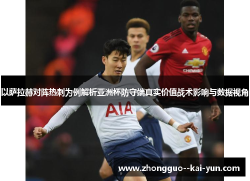 以萨拉赫对阵热刺为例解析亚洲杯防守端真实价值战术影响与数据视角